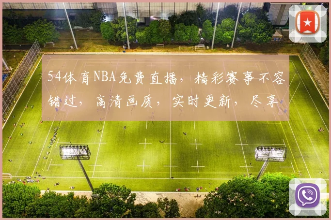 54体育NBA免费直播，精彩赛事不容错过，高清画质，实时更新，尽享篮球盛宴，三重福利等你来