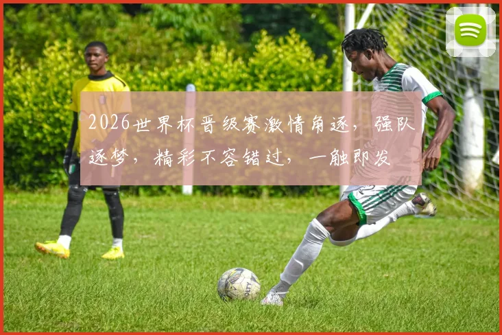 2026世界杯晋级赛激情角逐，强队逐梦，精彩不容错过，一触即发