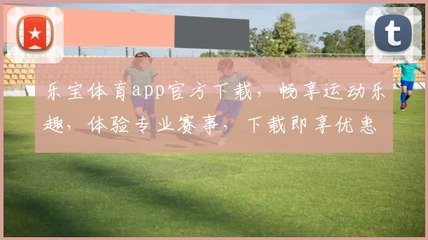 乐宝体育app官方下载，畅享运动乐趣，体验专业赛事，下载即享优惠