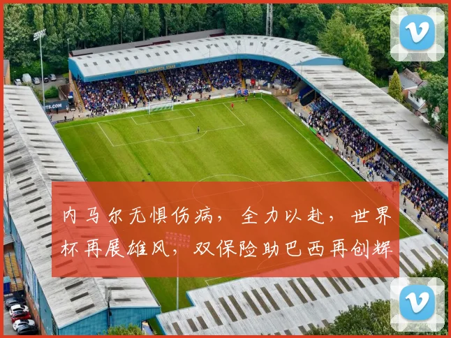 内马尔无惧伤病，全力以赴，世界杯再展雄风，双保险助巴西再创辉煌