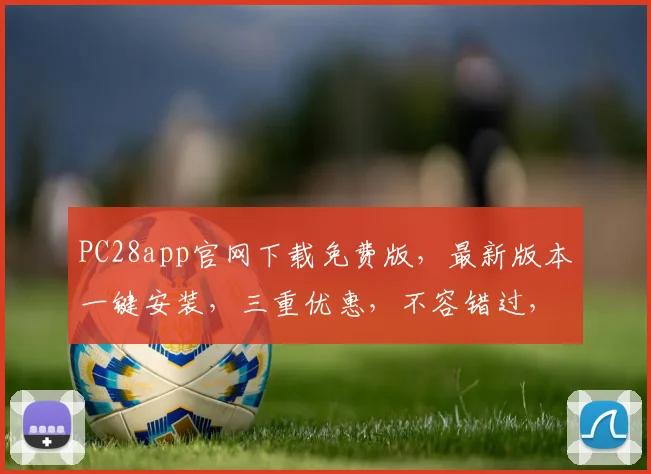 PC28app官网下载免费版，最新版本一键安装，三重优惠，不容错过，立即体验