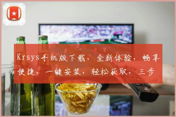 Krsys手机版下载，全新体验，畅享便捷，一键安装，轻松获取，三步到位，必备神器，不容错过