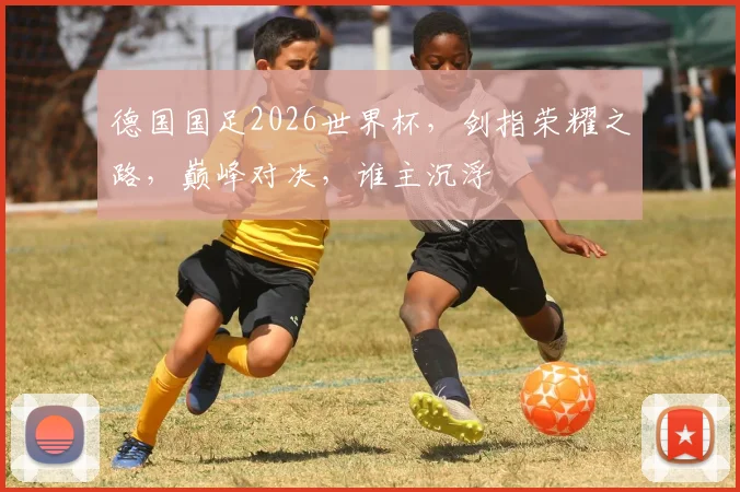 德国国足2026世界杯，剑指荣耀之路，巅峰对决，谁主沉浮