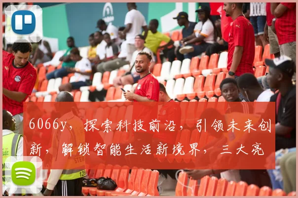 6066y，探索科技前沿，引领未来创新，解锁智能生活新境界，三大亮点解析