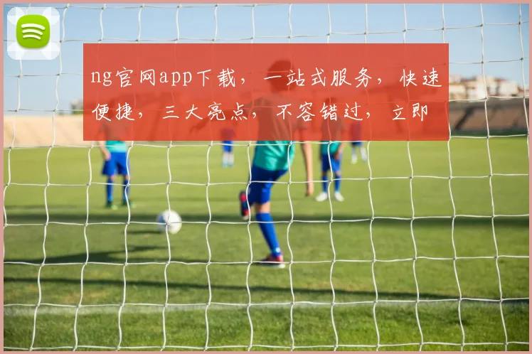 ng官网app下载，一站式服务，快速便捷，三大亮点，不容错过，立即体验
