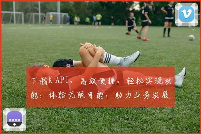 下载K API，高效便捷，轻松实现功能，体验无限可能，助力业务发展，三步走