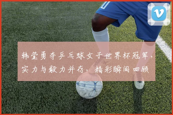 韩莹勇夺乒乓球女子世界杯冠军，实力与毅力并存，精彩瞬间回顾