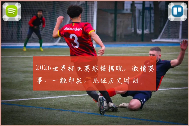 2026世界杯决赛球馆揭晓，激情赛事，一触即发，见证历史时刻
