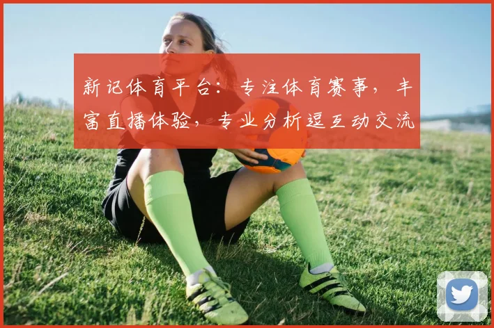 新记体育平台：专注体育赛事，丰富直播体验，专业分析逗互动交流，尽享体育盛宴