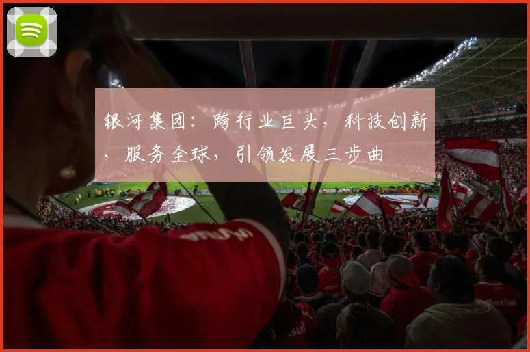 银河集团：跨行业巨头，科技创新，服务全球，引领发展三步曲