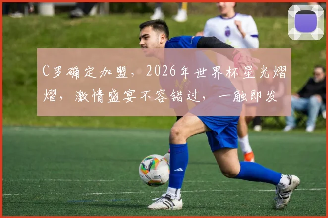 C罗确定加盟，2026年世界杯星光熠熠，激情盛宴不容错过，一触即发
