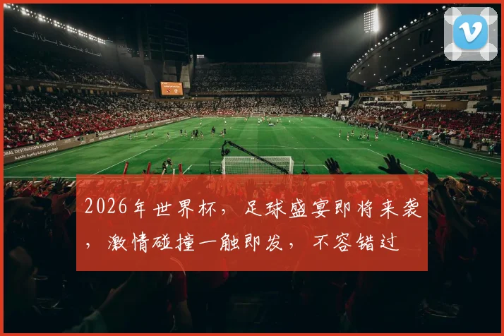 2026年世界杯，足球盛宴即将来袭，激情碰撞一触即发，不容错过