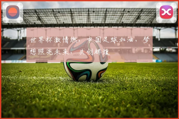 世界杯激情燃，中国足球加油，梦想照亮未来，共创辉煌