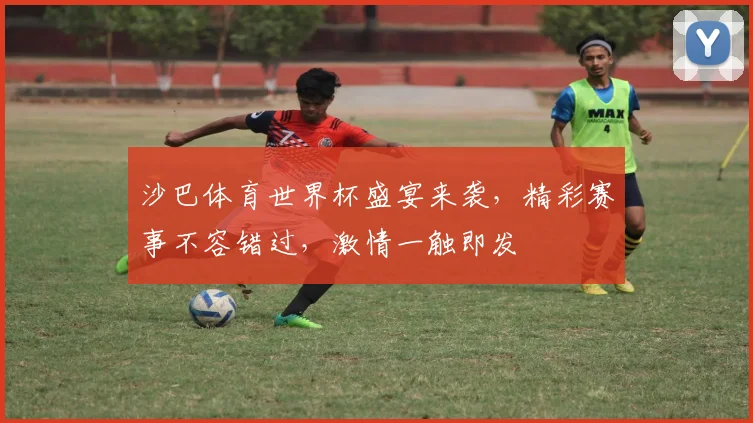 沙巴体育世界杯盛宴来袭，精彩赛事不容错过，激情一触即发