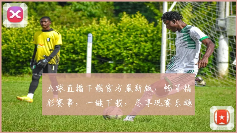 九球直播下载官方最新版，畅享精彩赛事，一键下载，尽享观赛乐趣，不容错过