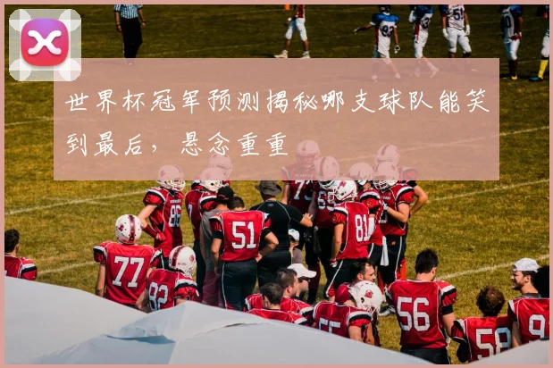 世界杯冠军预测揭秘哪支球队能笑到最后，悬念重重